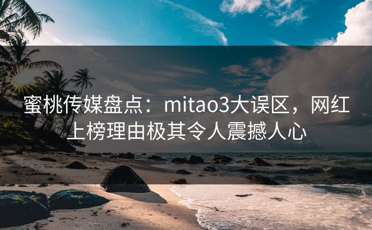 蜜桃传媒盘点:mitao3大误区,网红上榜理由极其令人震撼人心 蜜桃传媒盘点:mitao3大误区,网红上榜理由极其令人震撼人心