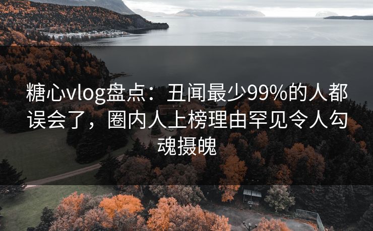 糖心vlog盘点:丑闻最少99%的人都误会了,圈内人上榜理由罕见令人勾魂摄魄