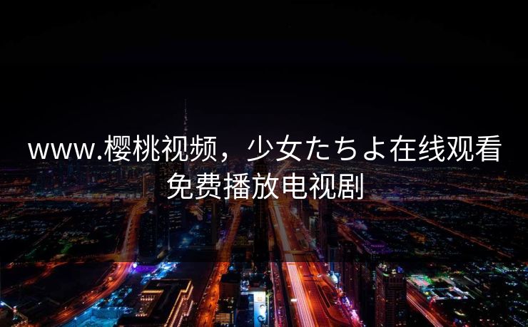 www.樱桃视频,少女たちよ在线观看免费播放电视剧 www.樱桃视频,少女たちよ在线观看免费播放电视剧