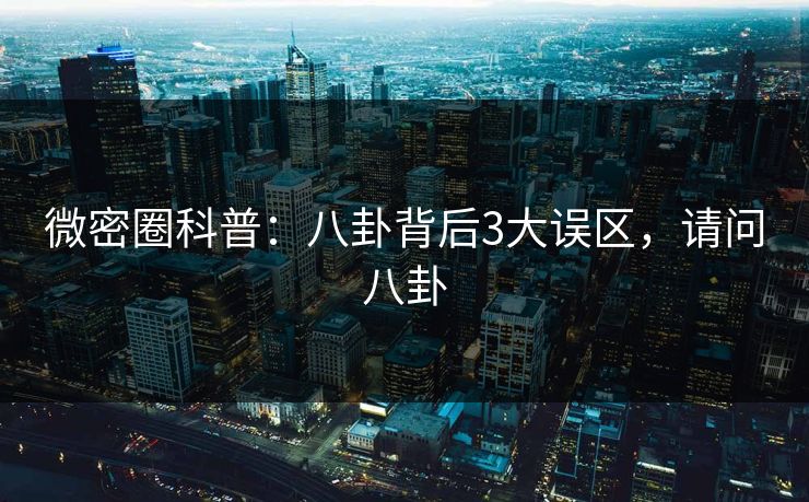 微密圈科普:八卦背后3大误区,请问八卦 微密圈科普:八卦背后3大误区,请问八卦