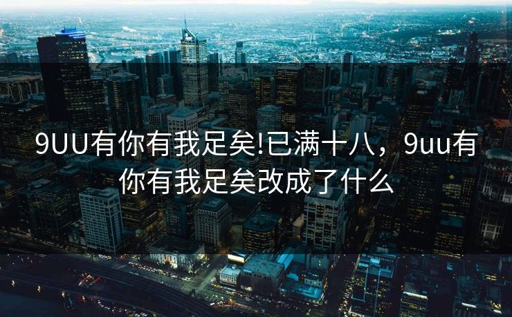 9UU有你有我足矣!已满十八，9uu有你有我足矣改成了什么
