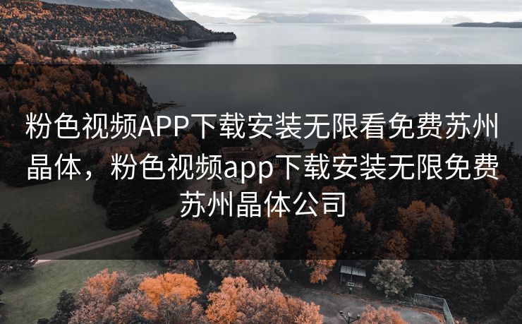 粉色视频APP下载安装无限看免费苏州晶体，粉色视频app下载安装无限免费苏州晶体公司