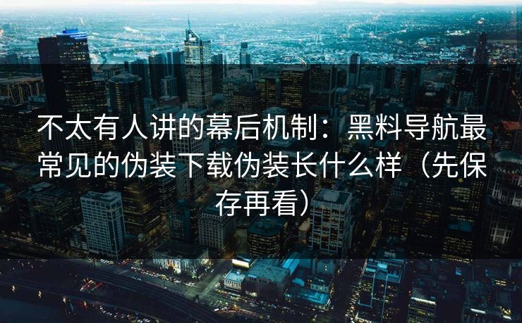 不太有人讲的幕后机制：黑料导航最常见的伪装下载伪装长什么样（先保存再看）
