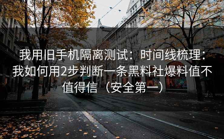 我用旧手机隔离测试：时间线梳理：我如何用2步判断一条黑料社爆料值不值得信（安全第一）