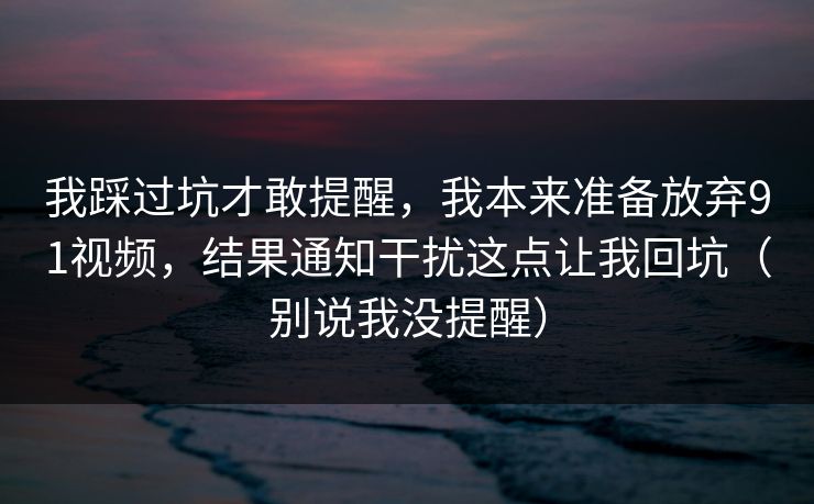 我踩过坑才敢提醒,我本来准备放弃91视频,结果通知干扰这点让我回坑(别说我没提醒) 我踩过坑才敢提醒,我本来准备放弃91视频,结果通知干扰这点让我回坑(别说我没提醒)