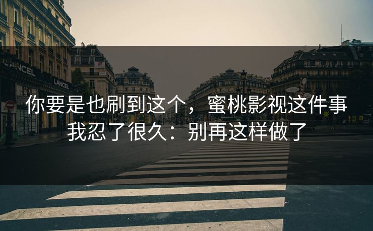 你要是也刷到这个，蜜桃影视这件事我忍了很久：别再这样做了