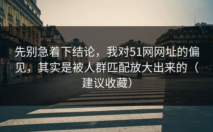 先别急着下结论，我对51网网址的偏见，其实是被人群匹配放大出来的（建议收藏）