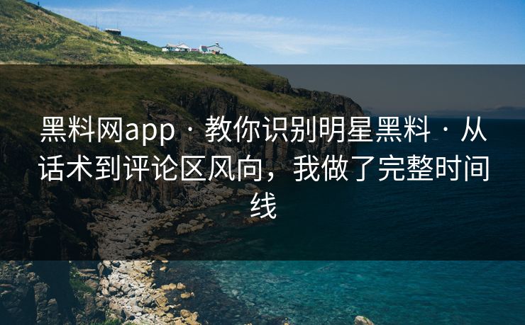 黑料网app · 教你识别明星黑料 · 从话术到评论区风向，我做了完整时间线