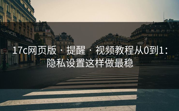 17c网页版 · 提醒 · 视频教程从0到1：隐私设置这样做最稳