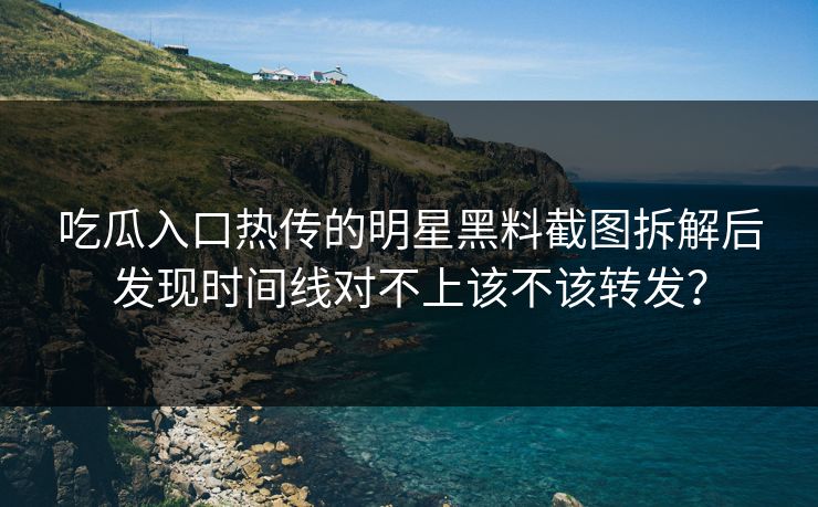 吃瓜入口热传的明星黑料截图拆解后发现时间线对不上该不该转发？