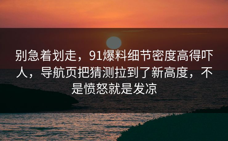 别急着划走，91爆料细节密度高得吓人，导航页把猜测拉到了新高度，不是愤怒就是发凉