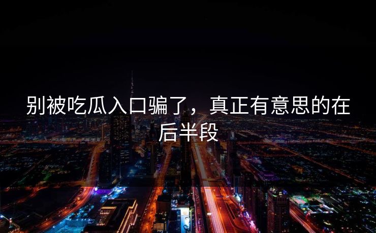 别被吃瓜入口骗了，真正有意思的在后半段