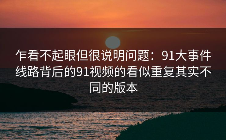 乍看不起眼但很说明问题：91大事件线路背后的91视频的看似重复其实不同的版本