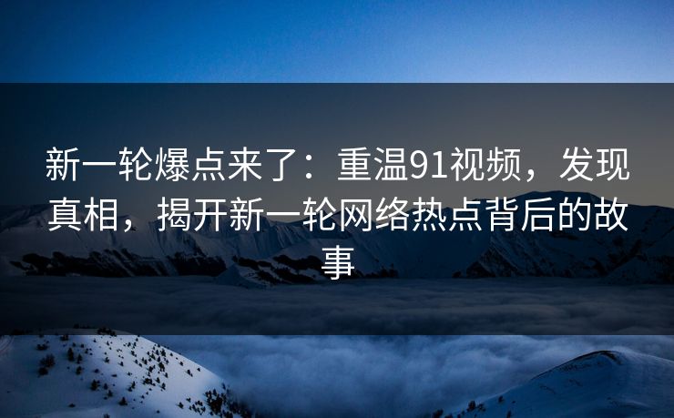 新一轮爆点来了：重温91视频，发现真相，揭开新一轮网络热点背后的故事