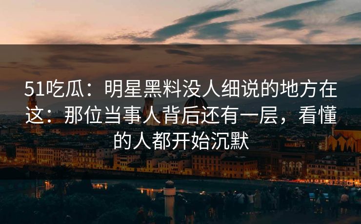 51吃瓜：明星黑料没人细说的地方在这：那位当事人背后还有一层，看懂的人都开始沉默
