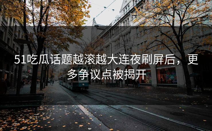 51吃瓜话题越滚越大连夜刷屏后，更多争议点被揭开