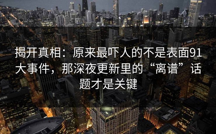 揭开真相：原来最吓人的不是表面91大事件，那深夜更新里的“离谱”话题才是关键