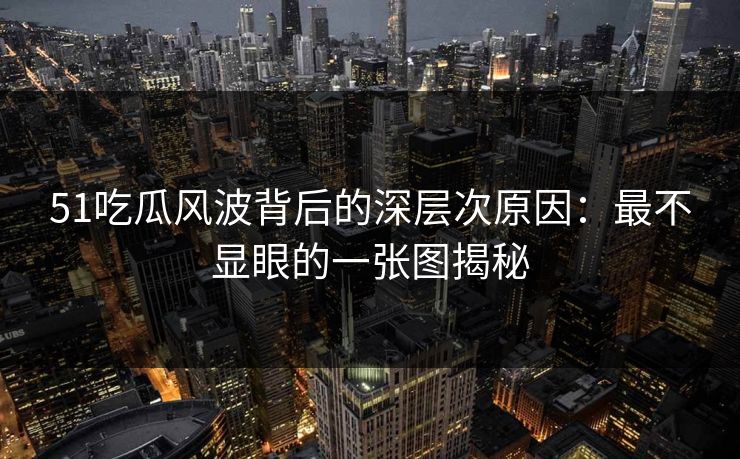 51吃瓜风波背后的深层次原因：最不显眼的一张图揭秘